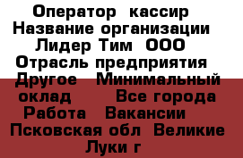 Оператор -кассир › Название организации ­ Лидер Тим, ООО › Отрасль предприятия ­ Другое › Минимальный оклад ­ 1 - Все города Работа » Вакансии   . Псковская обл.,Великие Луки г.